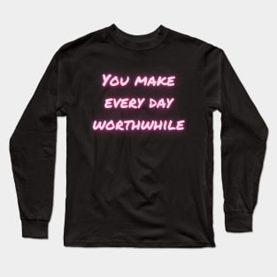 You make every day worthwhile Long Sleeve T-Shirt